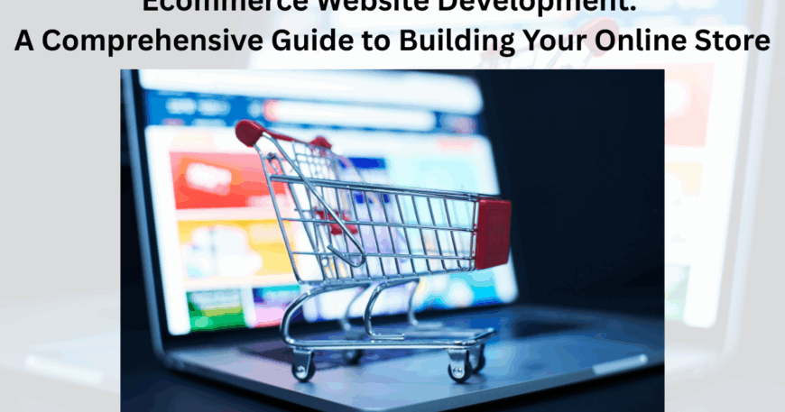 Ecommerce Website Development: A Comprehensive Guide to Building Your Online Store